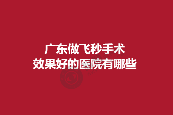 广东做飞秒手术效果好的医院有哪些?广州爱尔眼科、广州常春藤眼科