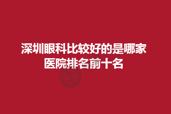 深圳眼科比较好的是哪家？医院排名前十名：希玛眼、深圳市人民医院眼科等~